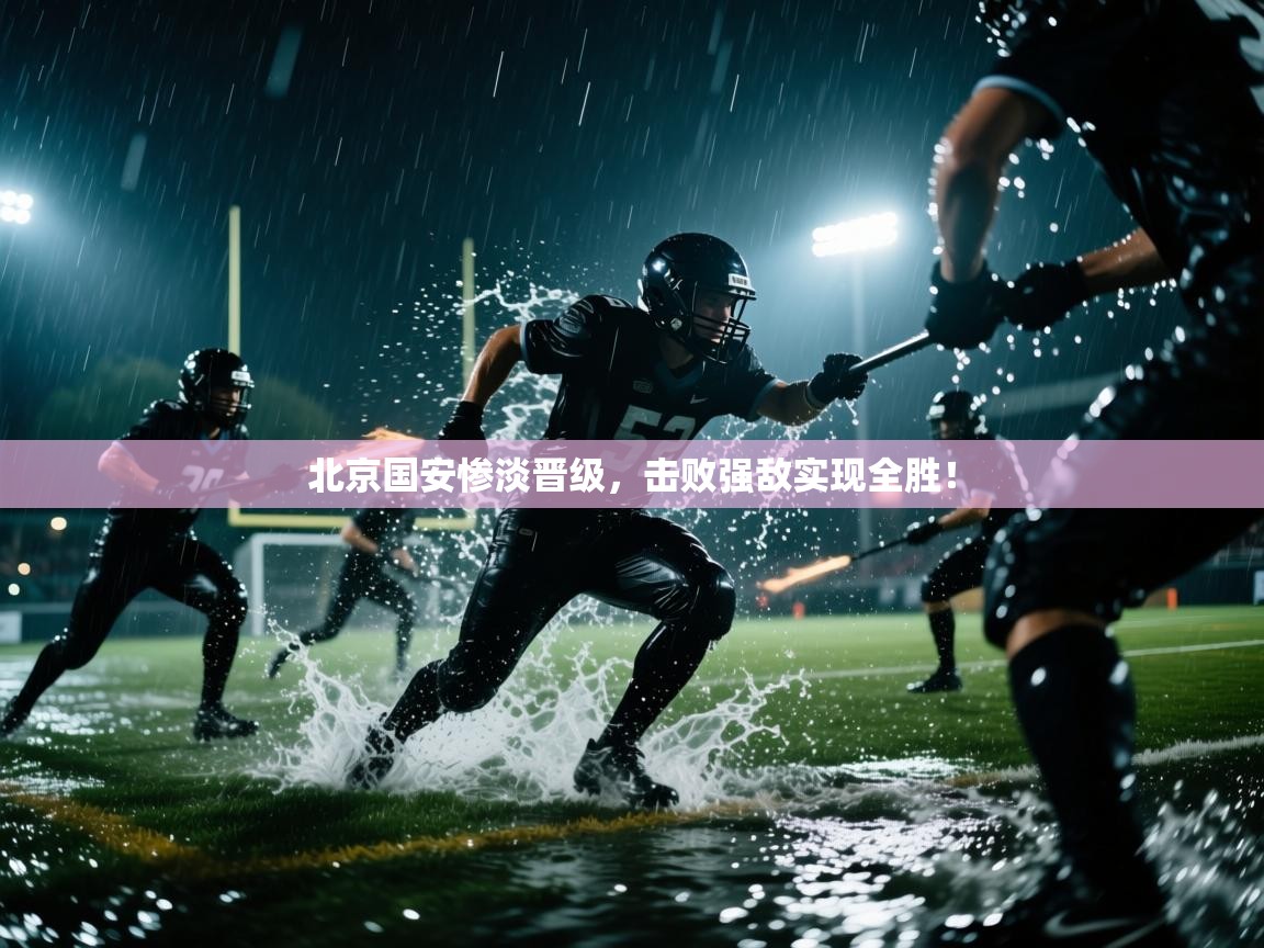 北京国安惨淡晋级，击败强敌实现全胜！  第1张