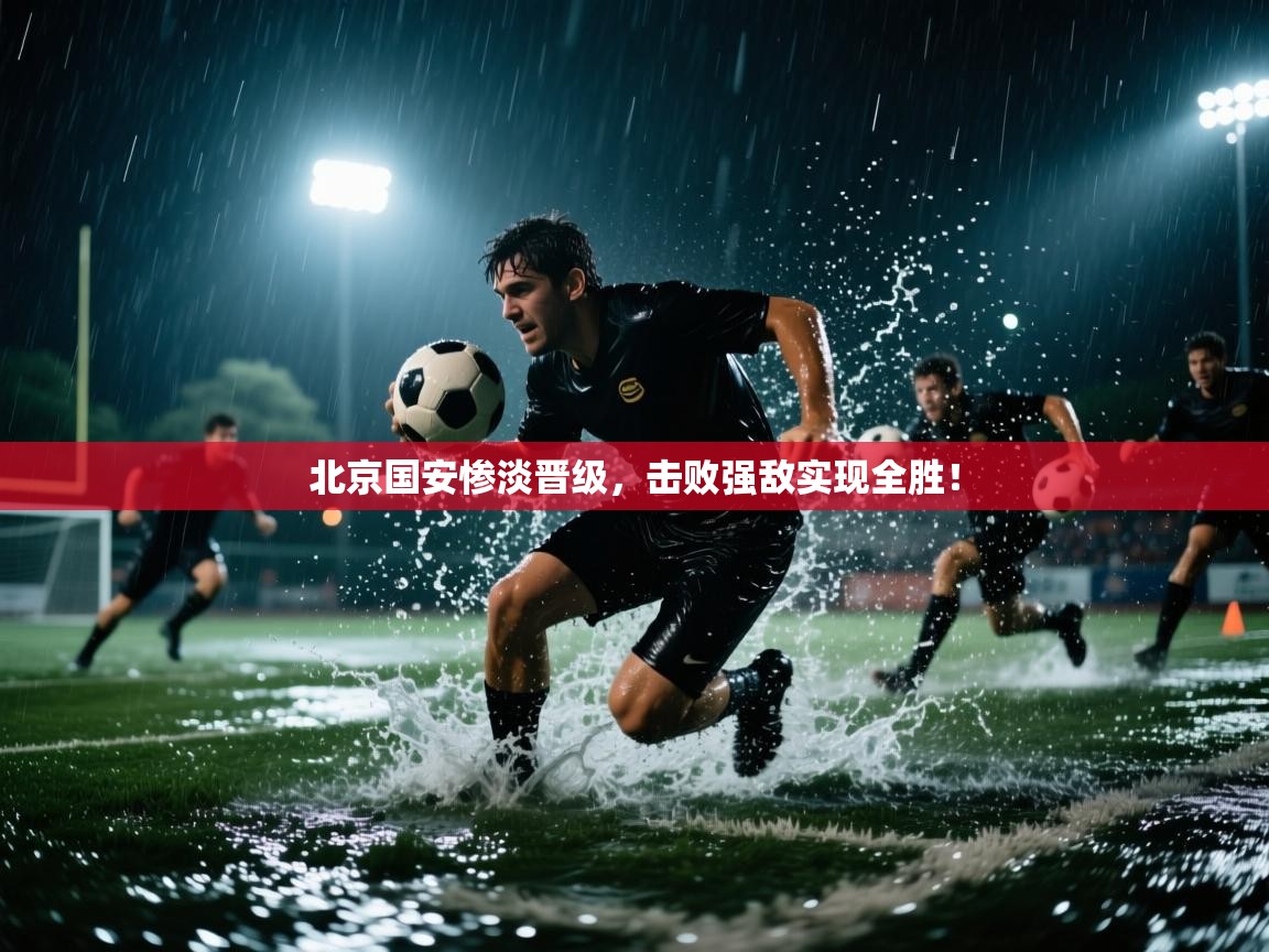 北京国安惨淡晋级，击败强敌实现全胜！  第2张