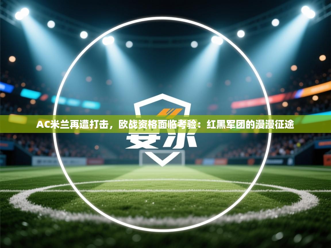 AC米兰再遭打击，欧战资格面临考验：红黑军团的漫漫征途  第1张
