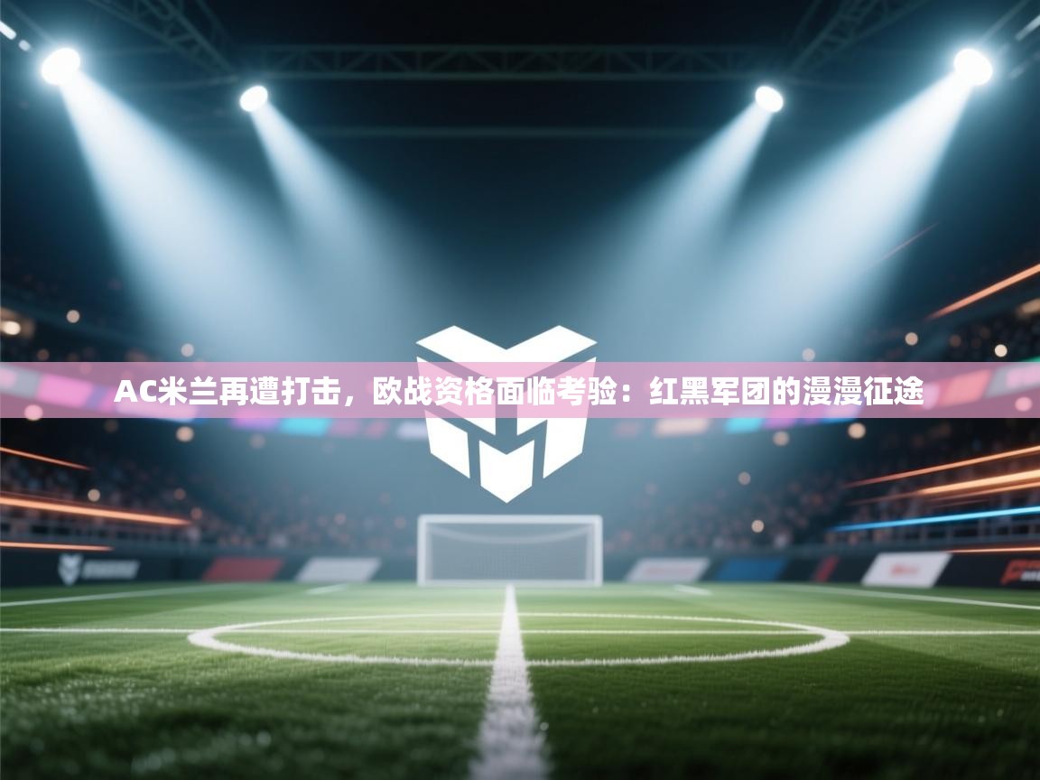 AC米兰再遭打击，欧战资格面临考验：红黑军团的漫漫征途  第2张